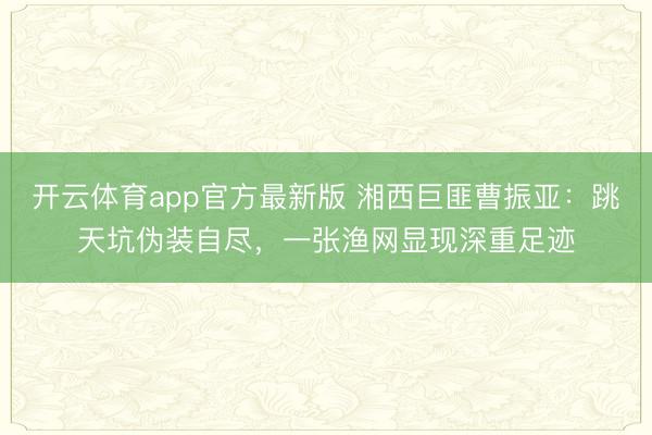 开云体育app官方最新版 湘西巨匪曹振亚:跳天坑伪装自尽,一张渔网显现深重足迹