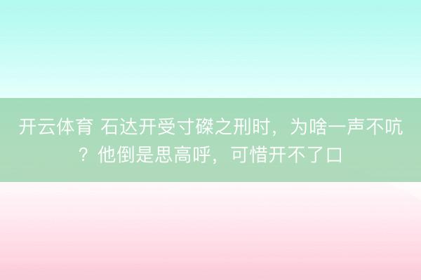 开云体育 石达开受寸磔之刑时,为啥一声不吭?他倒是思高呼,可惜开不了口