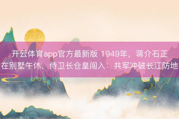开云体育app官方最新版 1949年，蒋介石正在别墅午休，侍卫长仓皇闯入：共军冲破长江防地