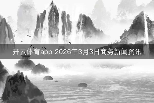 开云体育app 2026年3月3日商务新闻资讯