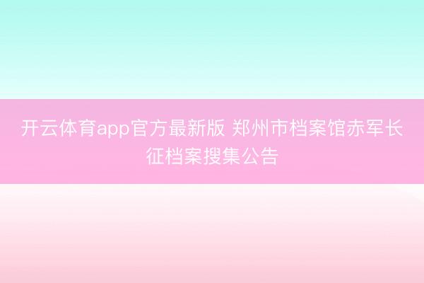 开云体育app官方最新版 郑州市档案馆赤军长征档案搜集公告