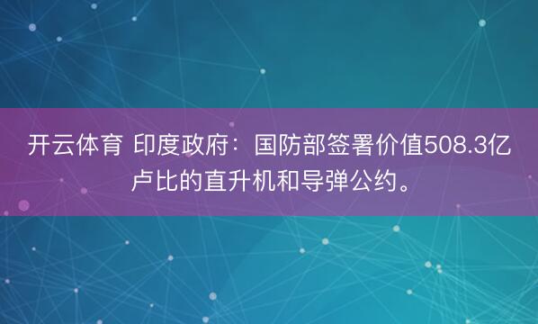 开云体育 印度政府：国防部签署价值508.3亿卢比的直升机和导弹公约。