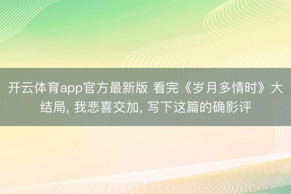 开云体育app官方最新版 看完《岁月多情时》大结局， 我悲喜交加， 写下这篇的确影评