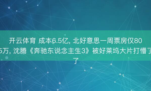 开云体育 成本6.5亿， 北好意思一周票房仅805万， 沈腾《奔驰东说念主生3》被好莱坞大片打懵了
