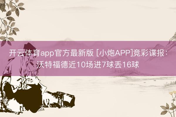 开云体育app官方最新版 [小炮APP]竞彩谍报：沃特福德近10场进7球丢16球