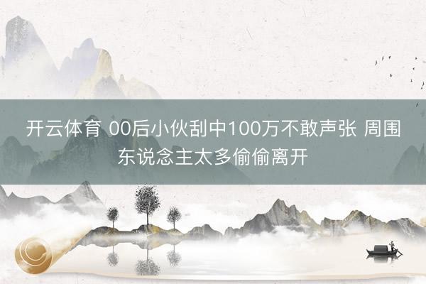 开云体育 00后小伙刮中100万不敢声张 周围东说念主太多偷偷离开