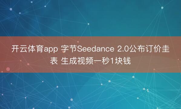 开云体育app 字节Seedance 2.0公布订价圭表 生成视频一秒1块钱