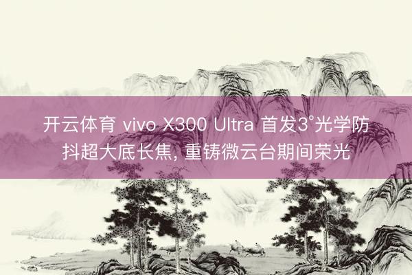 开云体育 vivo X300 Ultra 首发3°光学防抖超大底长焦， 重铸微云台期间荣光