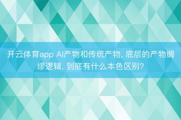 开云体育app AI产物和传统产物， 底层的产物绸缪逻辑， 到底有什么本色区别?