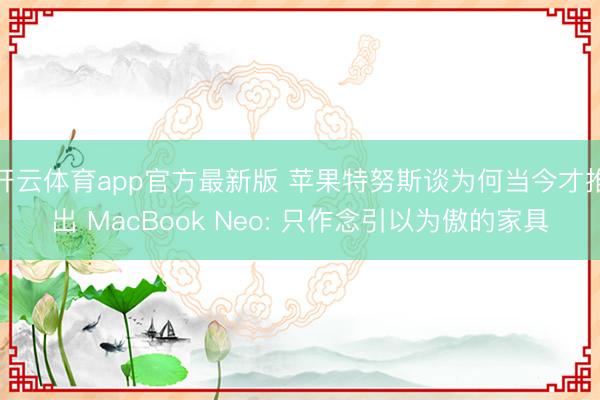开云体育app官方最新版 苹果特努斯谈为何当今才推出 MacBook Neo: 只作念引以为傲的家具