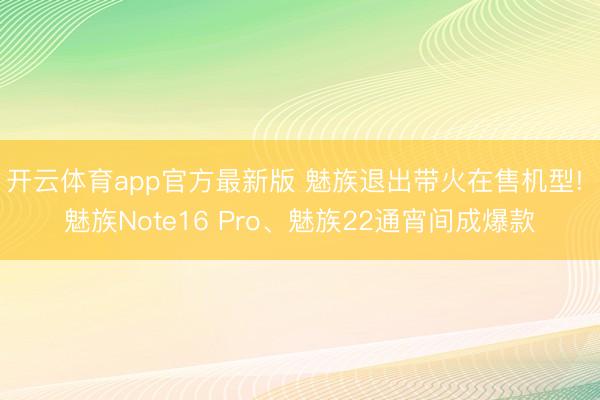 开云体育app官方最新版 魅族退出带火在售机型! 魅族Note16 Pro、魅族22通宵间成爆款