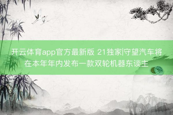 开云体育app官方最新版 21独家|守望汽车将在本年年内发布一款双轮机器东谈主