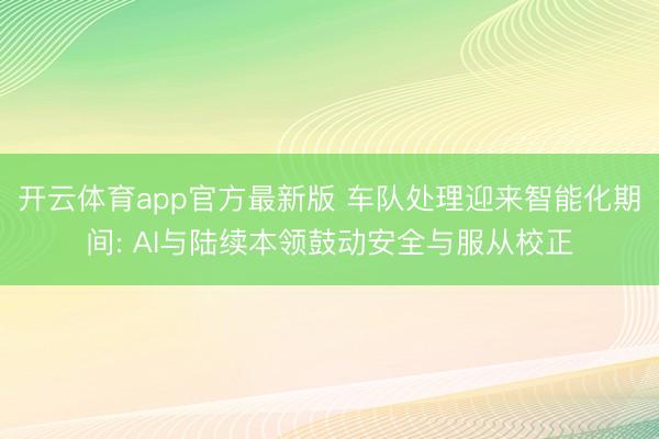 开云体育app官方最新版 车队处理迎来智能化期间: AI与陆续本领鼓动安全与服从校正
