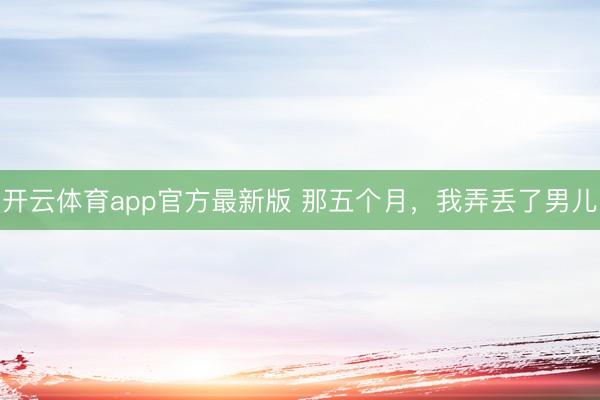 开云体育app官方最新版 那五个月，我弄丢了男儿