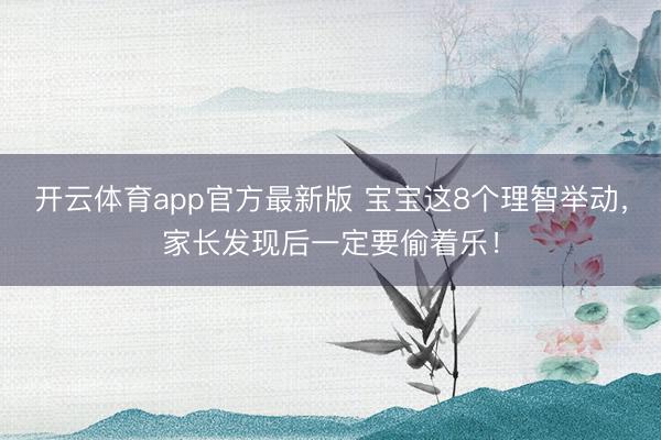 开云体育app官方最新版 宝宝这8个理智举动，家长发现后一定要偷着乐！