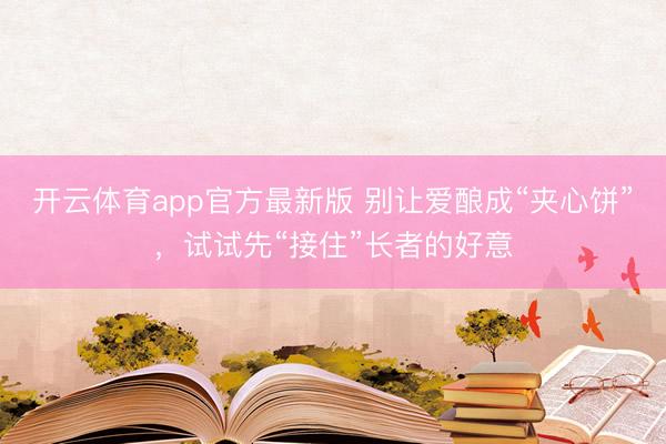 开云体育app官方最新版 别让爱酿成“夹心饼”，试试先“接住”长者的好意