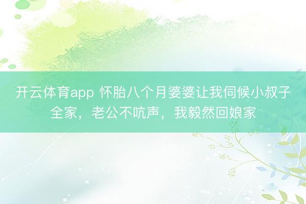 开云体育app 怀胎八个月婆婆让我伺候小叔子全家，老公不吭声，我毅然回娘家