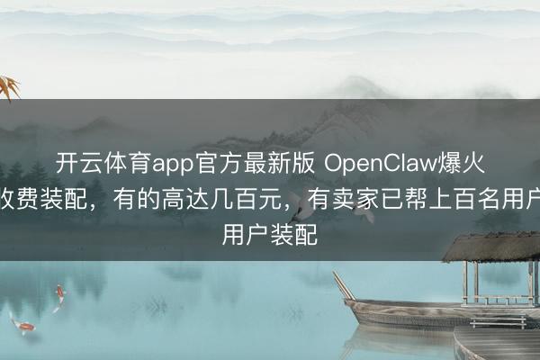 开云体育app官方最新版 OpenClaw爆火催生收费装配，有的高达几百元，有卖家已帮上百名用户装配