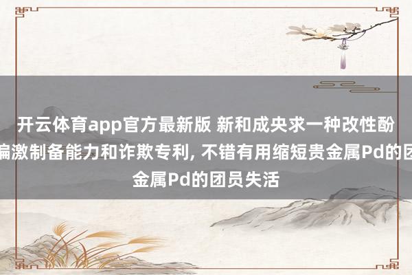 开云体育app官方最新版 新和成央求一种改性酚醛树脂偏激制备能力和诈欺专利， 不错有用缩短贵金属Pd的团员失活
