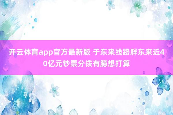 开云体育app官方最新版 于东来线路胖东来近40亿元钞票分拨有臆想打算