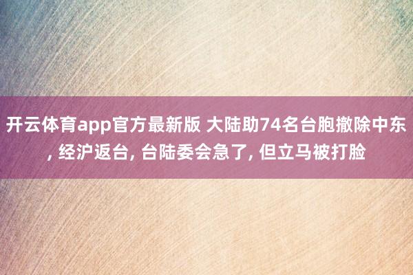 开云体育app官方最新版 大陆助74名台胞撤除中东， 经沪返台， 台陆委会急了， 但立马被打脸