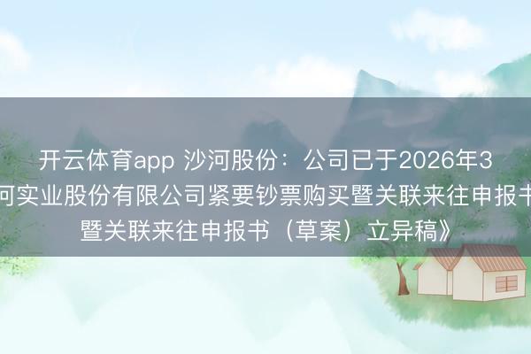 开云体育app 沙河股份：公司已于2026年3月7日线路了《沙河实业股份有限公司紧要钞票购买暨关联来往申报书（草案）立异稿》