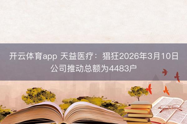 开云体育app 天益医疗：猖狂2026年3月10日公司推动总额为4483户