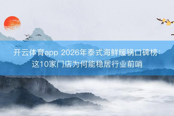 开云体育app 2026年泰式海鲜暖锅口碑榜：这10家门店为何能稳居行业前哨