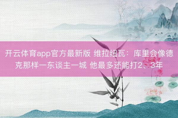 开云体育app官方最新版 维拉纽瓦：库里会像德克那样一东谈主一城 他最多还能打2、3年