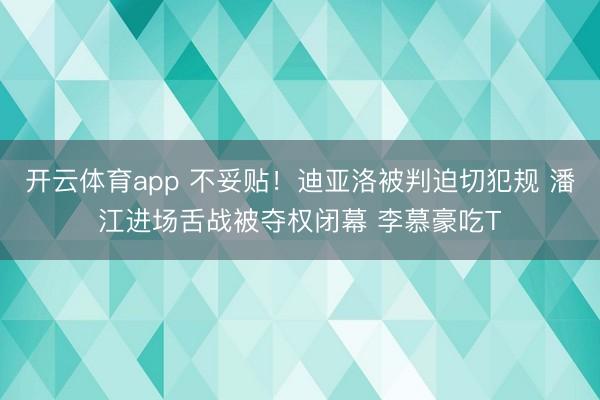 开云体育app 不妥贴！迪亚洛被判迫切犯规 潘江进场舌战被夺权闭幕 李慕豪吃T