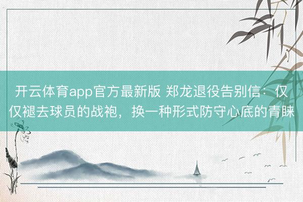 开云体育app官方最新版 郑龙退役告别信：仅仅褪去球员的战袍，换一种形式防守心底的青睐