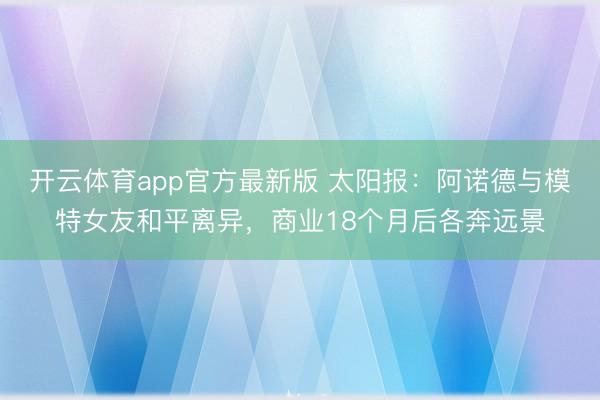 开云体育app官方最新版 太阳报：阿诺德与模特女友和平离异，商业18个月后各奔远景