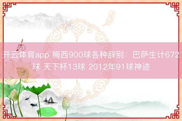 开云体育app 梅西900球各种辞别：巴萨生计672球 天下杯13球 2012年91球神迹