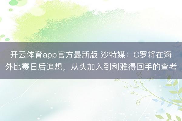 开云体育app官方最新版 沙特媒：C罗将在海外比赛日后追想，从头加入到利雅得回手的查考