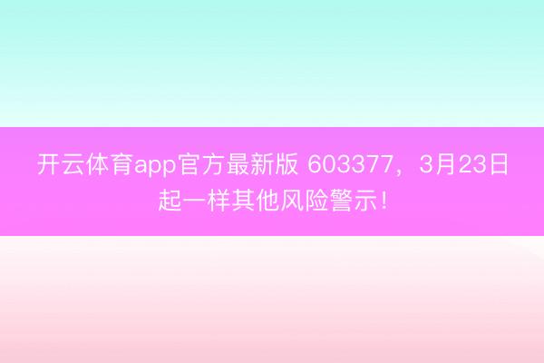 开云体育app官方最新版 603377，3月23日起一样其他风险警示！