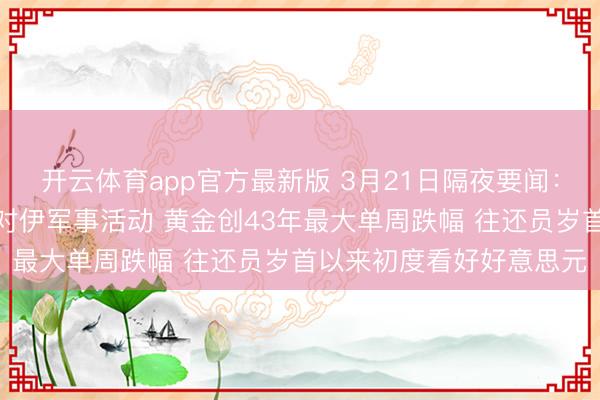 开云体育app官方最新版 3月21日隔夜要闻：特朗普称议论安宁苟且对伊军事活动 黄金创43年最大单周跌幅 往还员岁首以来初度看好好意思元