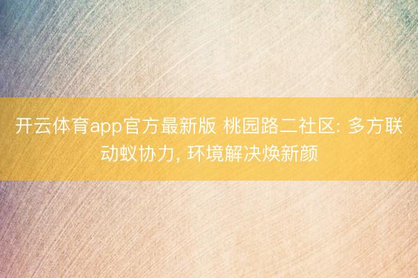 开云体育app官方最新版 桃园路二社区: 多方联动蚁协力， 环境解决焕新颜