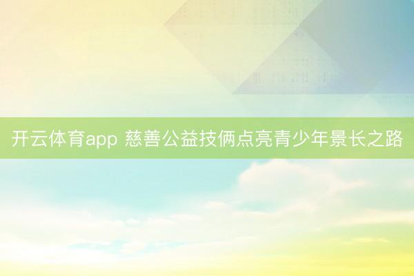 开云体育app 慈善公益技俩点亮青少年景长之路