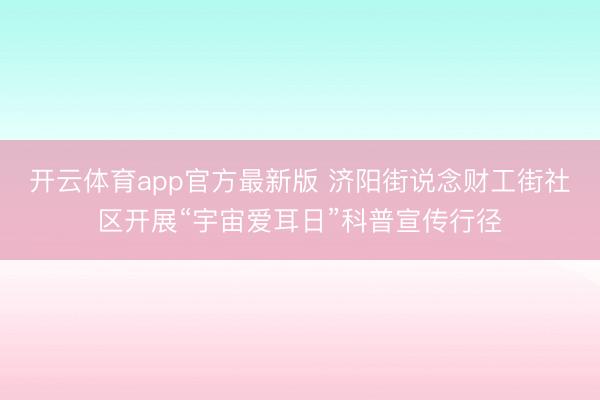 开云体育app官方最新版 济阳街说念财工街社区开展“宇宙爱耳日”科普宣传行径