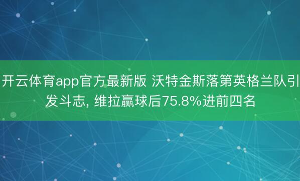 开云体育app官方最新版 沃特金斯落第英格兰队引发斗志， 维拉赢球后75.8%进前四名
