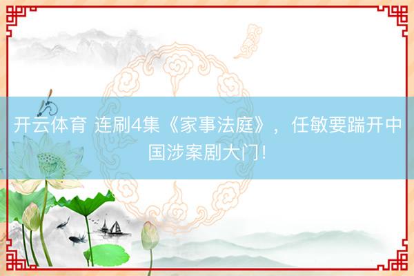 开云体育 连刷4集《家事法庭》，任敏要踹开中国涉案剧大门！
