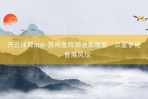 开云体育app 苏州金鸡湖迪奥晚宴：众星争艳，各展风仪