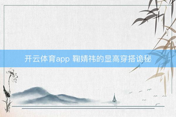 开云体育app 鞠婧祎的显高穿搭诡秘