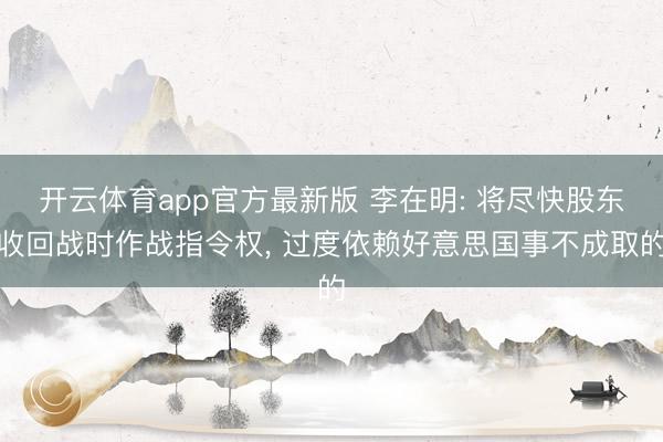开云体育app官方最新版 李在明: 将尽快股东收回战时作战指令权， 过度依赖好意思国事不成取的