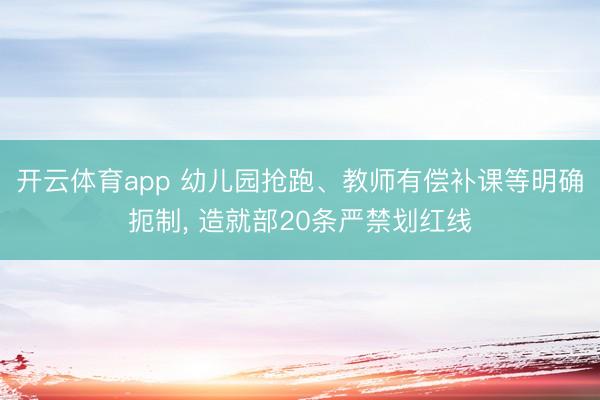 开云体育app 幼儿园抢跑、教师有偿补课等明确扼制， 造就部20条严禁划红线