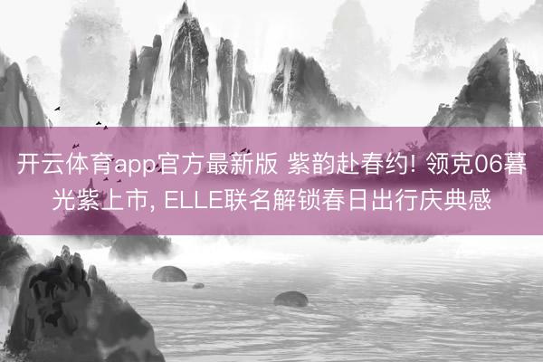 开云体育app官方最新版 紫韵赴春约! 领克06暮光紫上市， ELLE联名解锁春日出行庆典感