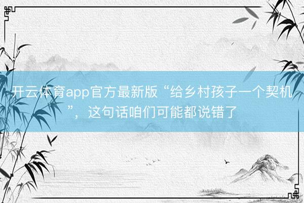 开云体育app官方最新版 “给乡村孩子一个契机”，这句话咱们可能都说错了