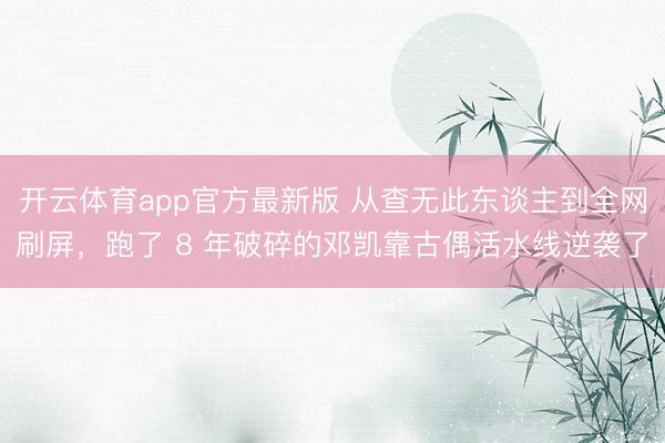开云体育app官方最新版 从查无此东谈主到全网刷屏，跑了 8 年破碎的邓凯靠古偶活水线逆袭了