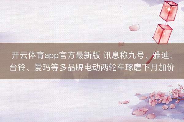 开云体育app官方最新版 讯息称九号、雅迪、台铃、爱玛等多品牌电动两轮车琢磨下月加价