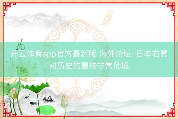 开云体育app官方最新版 海外论坛: 日本右翼对历史的重构非常危境